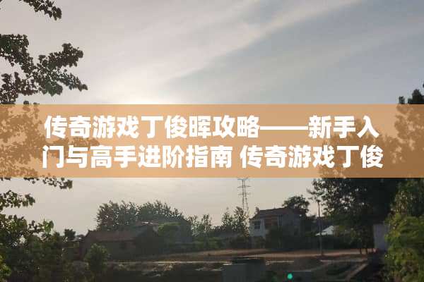 传奇游戏丁俊晖攻略——新手入门与高手进阶指南 传奇游戏丁俊晖攻略