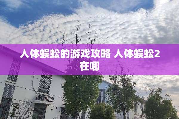 人体蜈蚣的游戏攻略 人体蜈蚣2在哪