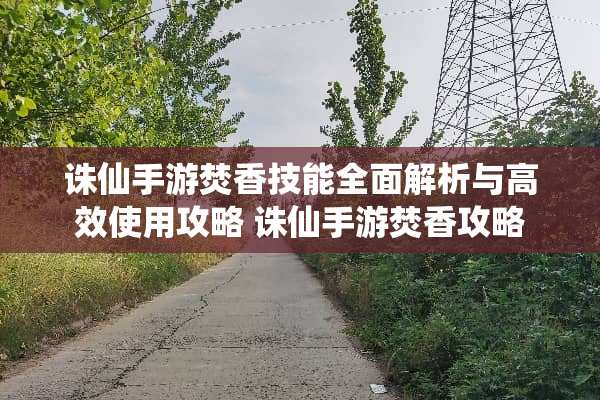 诛仙手游焚香技能全面解析与高效使用攻略 诛仙手游焚香攻略