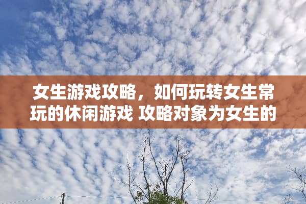 女生游戏攻略，如何玩转女生常玩的休闲游戏 攻略对象为女生的游戏