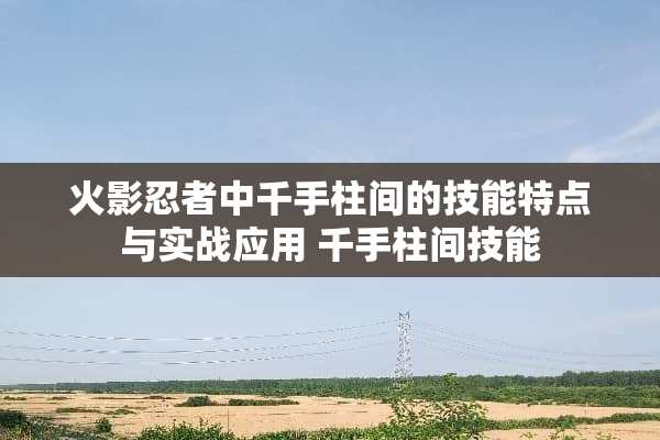 火影忍者中千手柱间的技能特点与实战应用 千手柱间技能