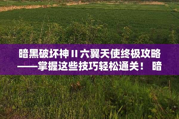 暗黑破坏神Ⅱ六翼天使终极攻略——掌握这些技巧轻松通关！ 暗黑游戏六翼天使攻略