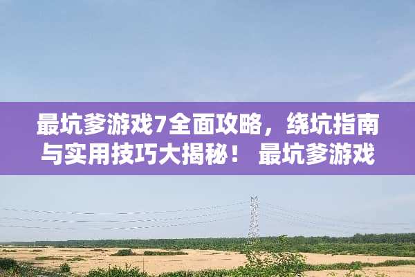 最坑爹游戏7全面攻略，绕坑指南与实用技巧大揭秘！ 最坑爹游戏7攻略大全