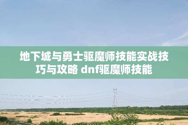 地下城与勇士驱魔师技能实战技巧与攻略 dnf驱魔师技能