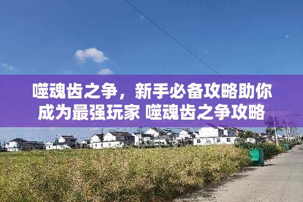 噬魂齿之争，新手必备攻略助你成为最强玩家 噬魂齿之争攻略