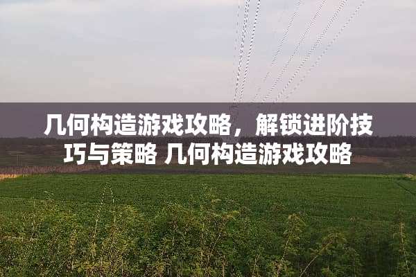 几何构造游戏攻略，解锁进阶技巧与策略 几何构造游戏攻略