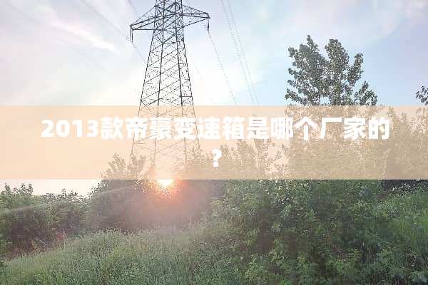 2013款帝豪变速箱是哪个厂家的？