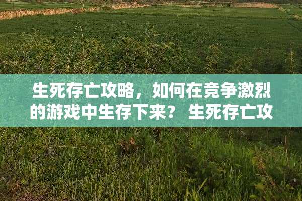 生死存亡攻略，如何在竞争激烈的游戏中生存下来？ 生死存亡攻略