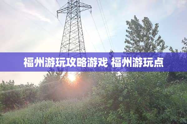 福州游玩攻略游戏 福州游玩点