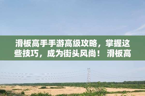 滑板高手手游高级攻略，掌握这些技巧，成为街头风尚！ 滑板高手手游游戏攻略