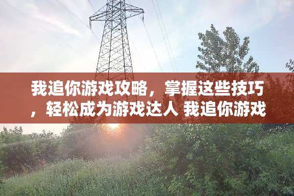 我追你游戏攻略，掌握这些技巧，轻松成为游戏达人 我追你游戏攻略