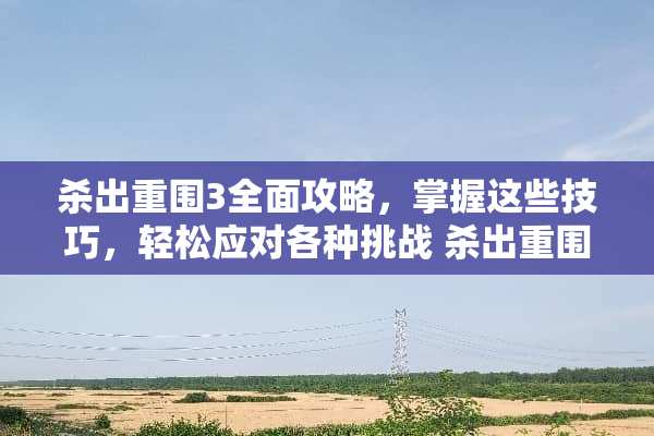 杀出重围3全面攻略，掌握这些技巧，轻松应对各种挑战 杀出重围3攻略