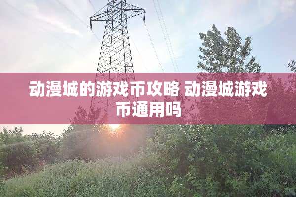 动漫城的游戏币攻略 动漫城游戏币通用吗