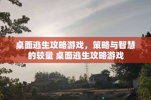 桌面逃生攻略游戏，策略与智慧的较量 桌面逃生攻略游戏