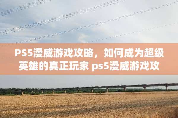 PS5漫威游戏攻略，如何成为超级英雄的真正玩家 ps5漫威游戏攻略