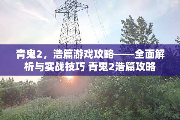 青鬼2，浩篇游戏攻略——全面解析与实战技巧 青鬼2浩篇攻略
