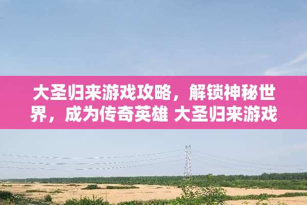 大圣归来游戏攻略，解锁神秘世界，成为传奇英雄 大圣归来游戏攻略