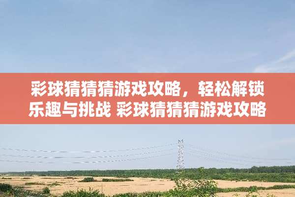 彩球猜猜猜游戏攻略，轻松解锁乐趣与挑战 彩球猜猜猜游戏攻略