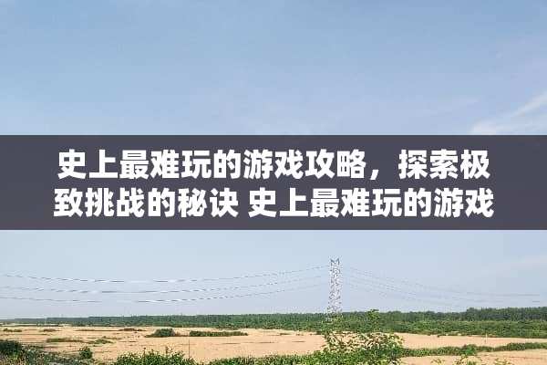 史上最难玩的游戏攻略，探索极致挑战的秘诀 史上最难玩的游戏攻略