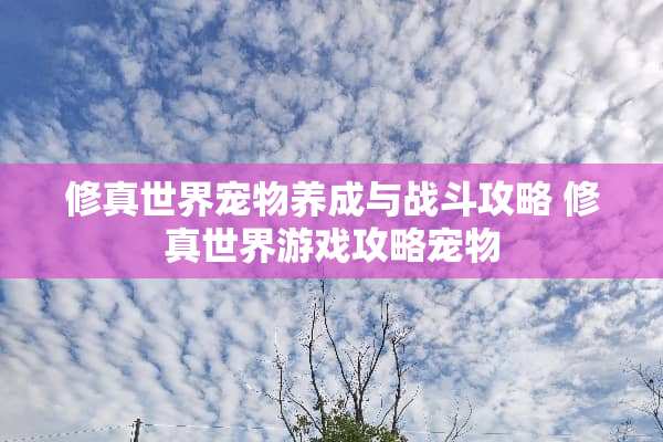 修真世界宠物养成与战斗攻略 修真世界游戏攻略宠物