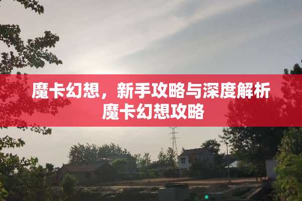 魔卡幻想，新手攻略与深度解析 魔卡幻想攻略