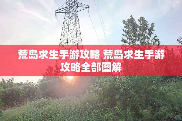 荒岛求生手游攻略 荒岛求生手游攻略全部图解