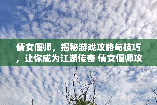 倩女偃师，揭秘游戏攻略与技巧，让你成为江湖传奇 倩女偃师攻略