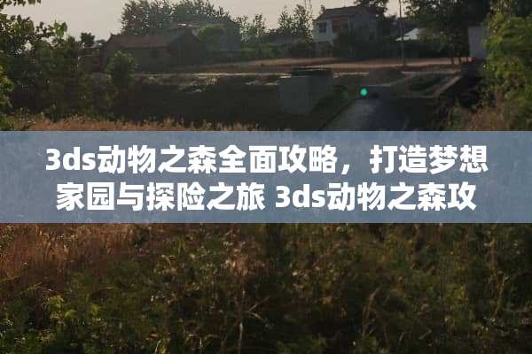 3ds动物之森全面攻略，打造***园与探险之旅 3ds动物之森攻略