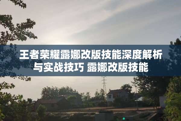 王者荣耀露娜改版技能深度解析与实战技巧 露娜改版技能