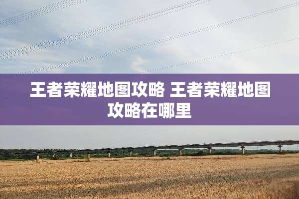 王者荣耀地图攻略 王者荣耀地图攻略在哪里