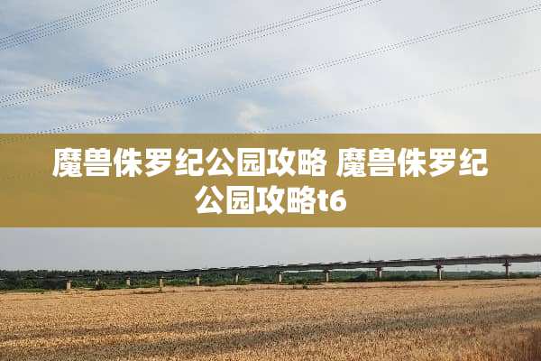 魔兽侏罗纪公园攻略 魔兽侏罗纪公园攻略t6