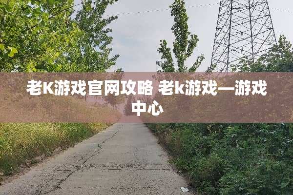 老K游戏官网攻略 老k游戏—游戏中心