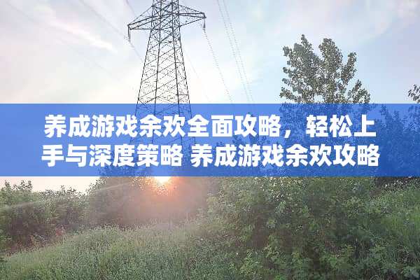 养成游戏余欢全面攻略，轻松上手与深度策略 养成游戏余欢攻略
