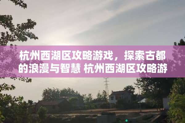 杭州西湖区攻略游戏，探索古都的浪漫与智慧 杭州西湖区攻略游戏