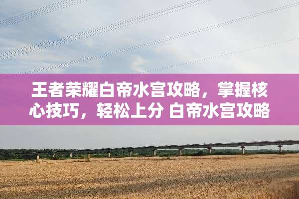 王者荣耀白帝水宫攻略，掌握核心技巧，轻松上分 白帝水宫攻略