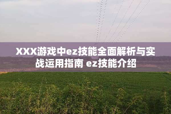XXX游戏中ez技能全面解析与实战运用指南 ez技能介绍