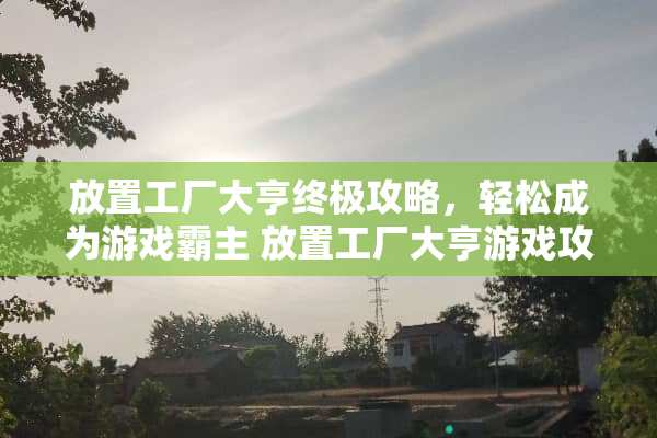 放置工厂大亨终极攻略，轻松成为游戏霸主 放置工厂大亨游戏攻略