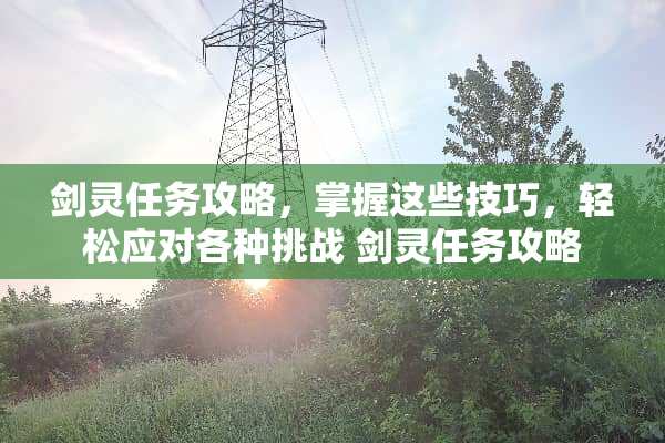剑灵任务攻略，掌握这些技巧，轻松应对各种挑战 剑灵任务攻略