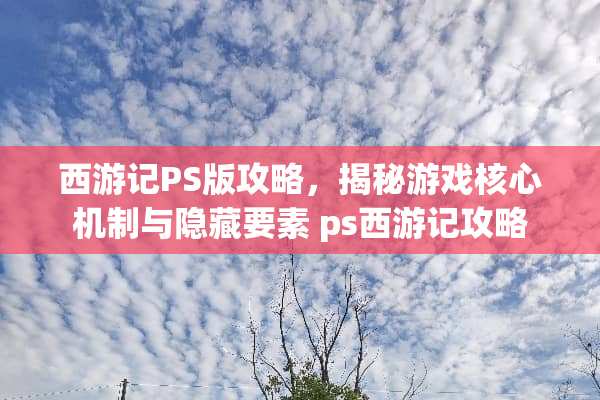 西游记PS版攻略，揭秘游戏核心机制与隐藏要素 ps西游记攻略