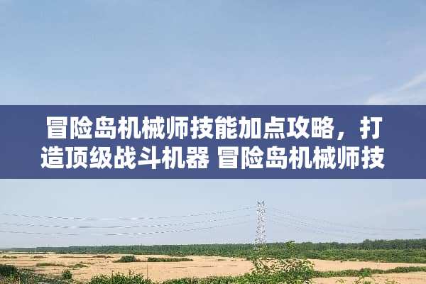 冒险岛机械师技能加点攻略，打造**战斗机器 冒险岛机械师技能加点
