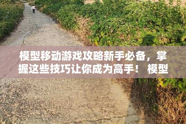 模型移动游戏攻略新手必备，掌握这些技巧让你成为高手！ 模型移动游戏攻略