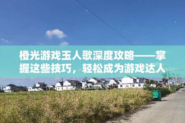 橙光游戏玉人歌深度攻略——掌握这些技巧，轻松成为游戏达人！ 橙光游戏玉人歌攻略