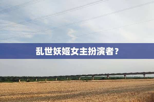乱世妖姬女主扮演者？