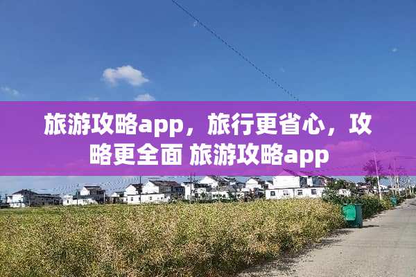 旅游攻略app，旅行更省心，攻略更全面 旅游攻略app
