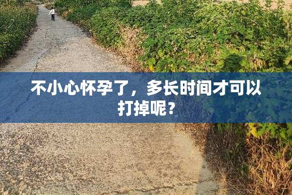 不小心怀孕了，多长时间才可以打掉呢？