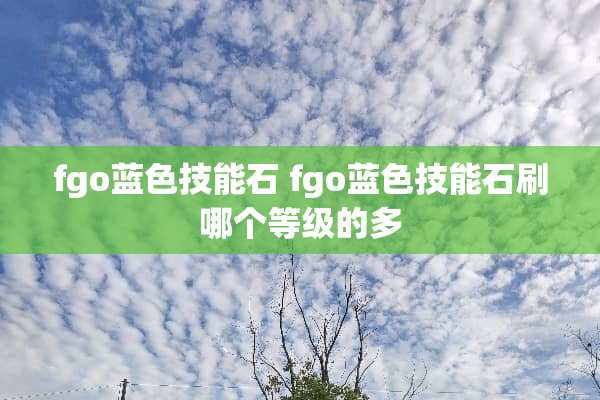 fgo蓝色技能石 fgo蓝色技能石刷哪个等级的多