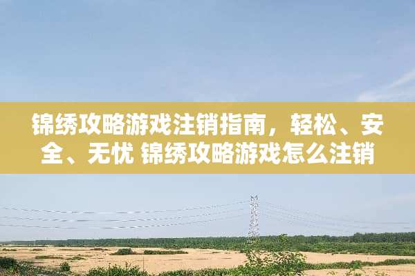 锦绣攻略游戏注销指南，轻松、安全、无忧 锦绣攻略游戏怎么注销