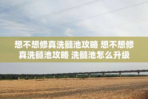 想不想修真洗髓池攻略 想不想修真洗髓池攻略 洗髓池怎么升级