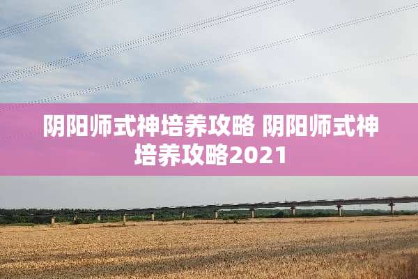 *阳师式神培养攻略 *阳师式神培养攻略2021