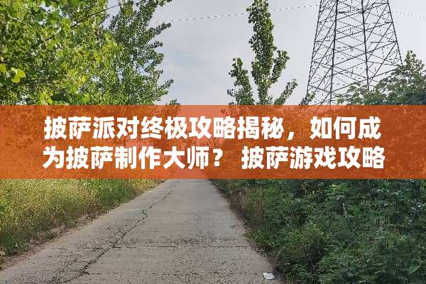披萨派对终极攻略揭秘，如何成为披萨制作大师？ 披萨游戏攻略公开答案